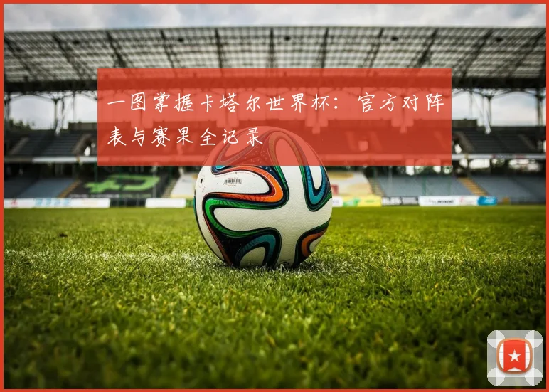 一图掌握卡塔尔世界杯:官方对阵表与赛果全记录