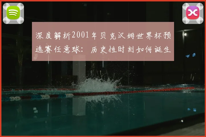 深度解析2001年贝克汉姆世界杯预选赛任意球：历史性时刻如何诞生