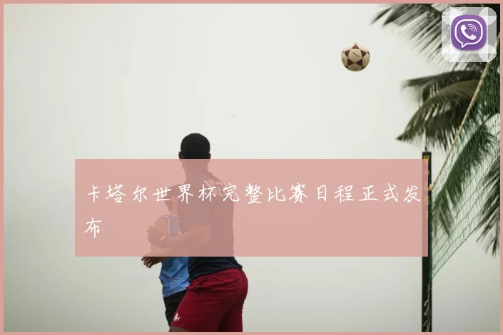 卡塔尔世界杯完整比赛日程正式发布