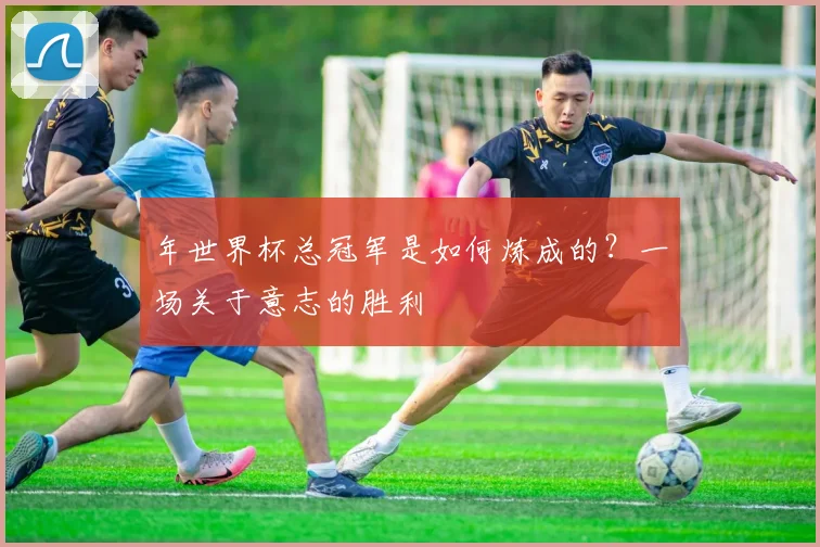 年世界杯总冠军是如何炼成的？一场关于意志的胜利