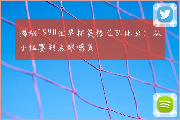 揭秘1990世界杯英格兰队比分:从小组赛到点球憾负