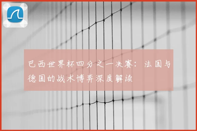 巴西世界杯四分之一决赛：法国与德国的战术博弈深度解读