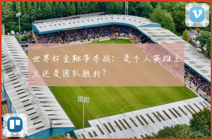世界杯金靴争夺战:是个人英雄主义还是团队胜利?