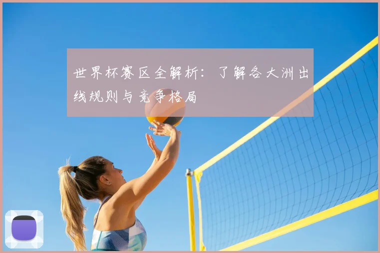 世界杯赛区全解析:了解各大洲出线规则与竞争格局