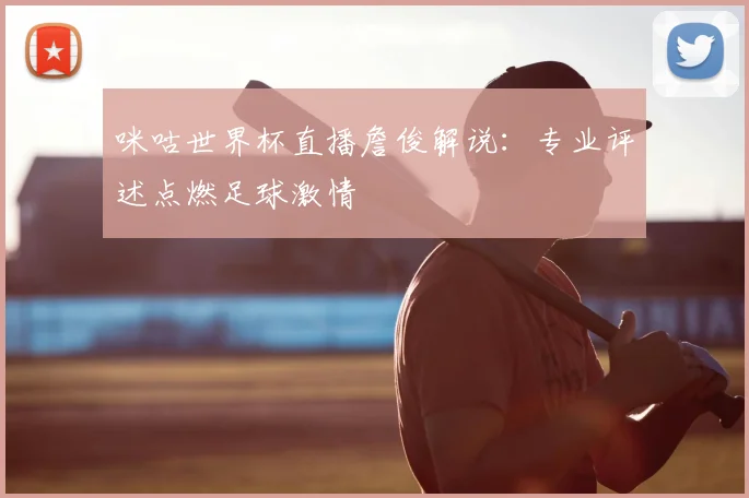 咪咕世界杯直播詹俊解说:专业评述点燃足球激情