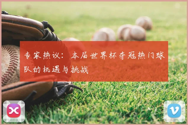 专家热议:本届世界杯夺冠热门球队的机遇与挑战