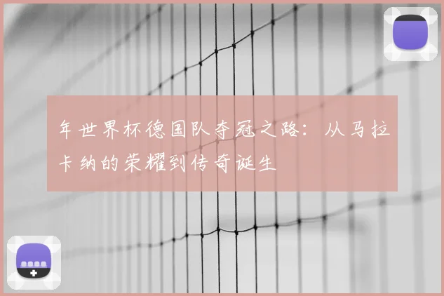 年世界杯德国队夺冠之路：从马拉卡纳的荣耀到传奇诞生