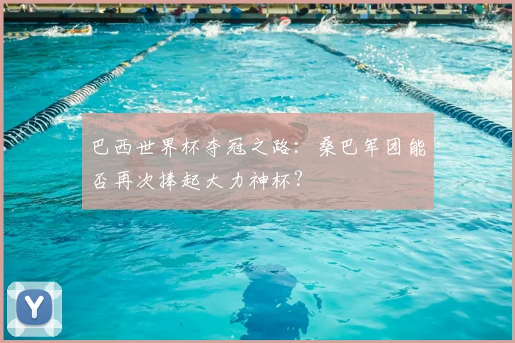 巴西世界杯夺冠之路：桑巴军团能否再次捧起大力神杯？