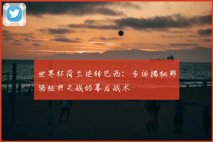 世界杯荷兰逆转巴西:专访揭秘那场经典之战的幕后战术