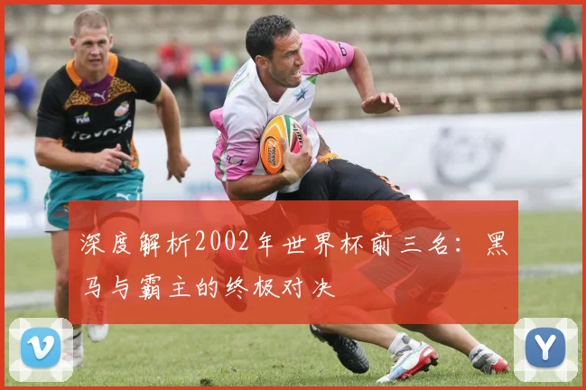 深度解析2002年世界杯前三名：黑马与霸主的终极对决