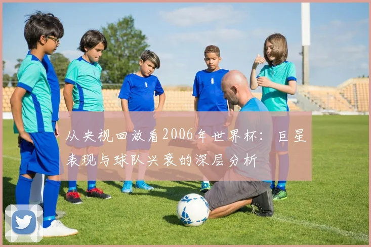 从央视回放看2006年世界杯:巨星表现与球队兴衰的深层分析