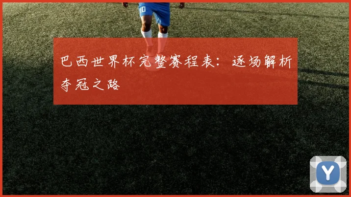 巴西世界杯完整赛程表：逐场解析夺冠之路