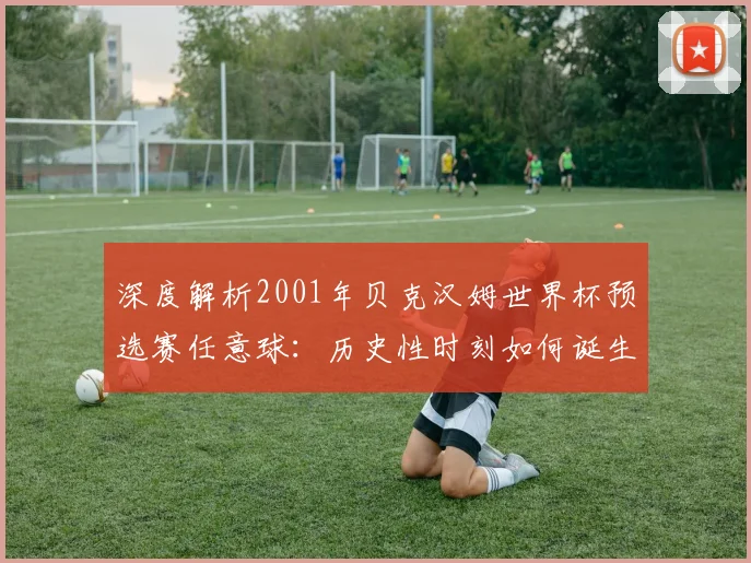 深度解析2001年贝克汉姆世界杯预选赛任意球：历史性时刻如何诞生