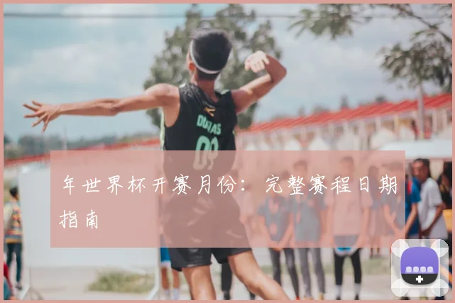 年世界杯开赛月份：完整赛程日期指南