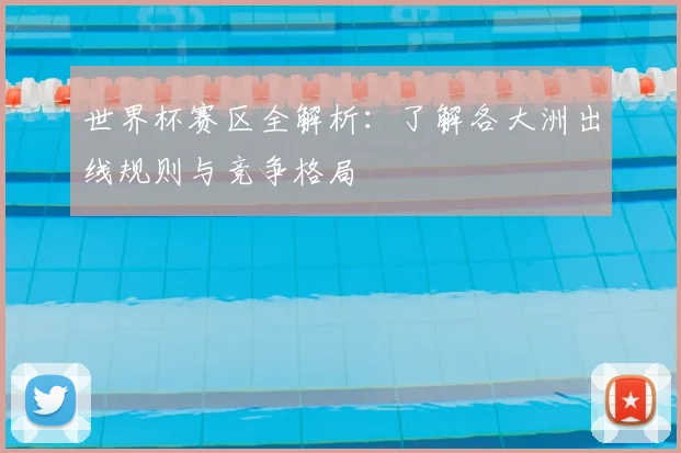 世界杯赛区全解析：了解各大洲出线规则与竞争格局