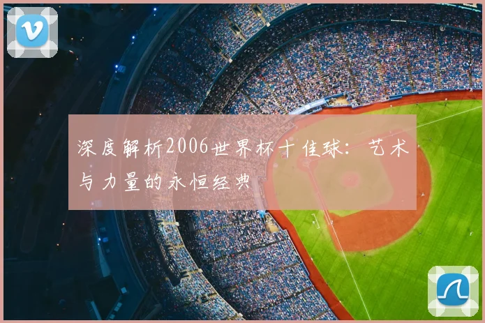 深度解析2006世界杯十佳球：艺术与力量的永恒经典