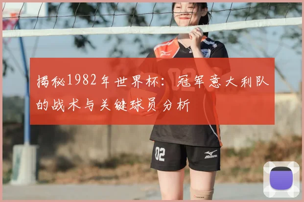 揭秘1982年世界杯:冠军意大利队的战术与关键球员分析