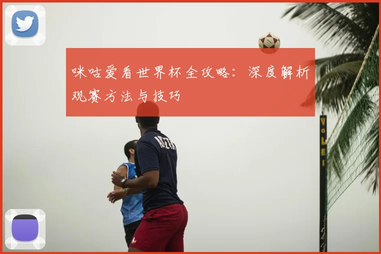 咪咕爱看世界杯全攻略：深度解析观赛方法与技巧