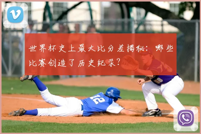 世界杯史上最大比分差揭秘:哪些比赛创造了历史纪录?