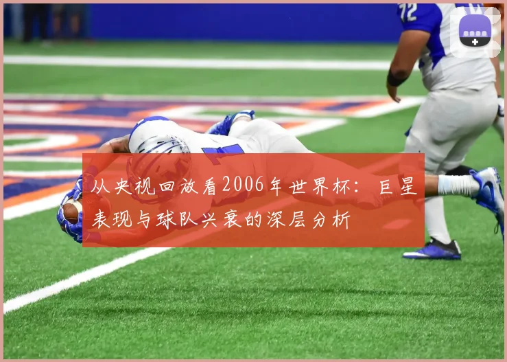 从央视回放看2006年世界杯:巨星表现与球队兴衰的深层分析