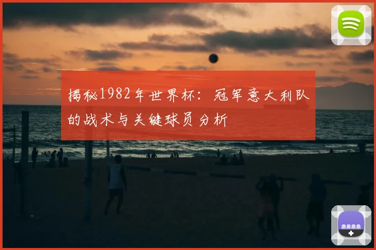 揭秘1982年世界杯：冠军意大利队的战术与关键球员分析