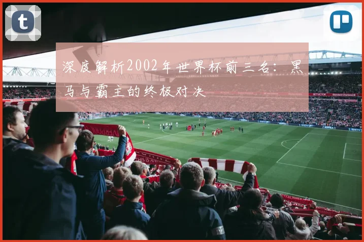 深度解析2002年世界杯前三名：黑马与霸主的终极对决