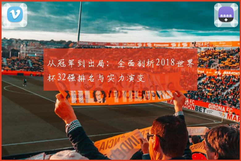 从冠军到出局：全面剖析2018世界杯32强排名与实力演变