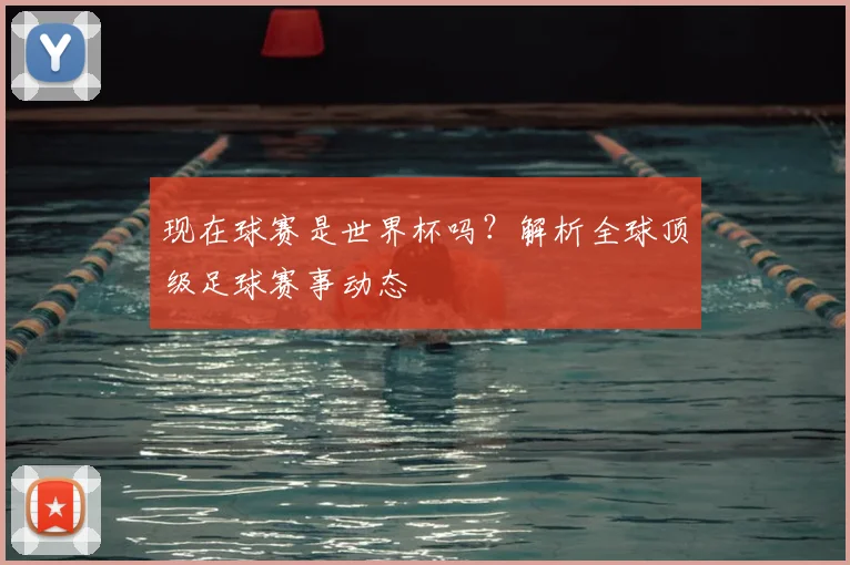 现在球赛是世界杯吗?解析全球顶级足球赛事动态